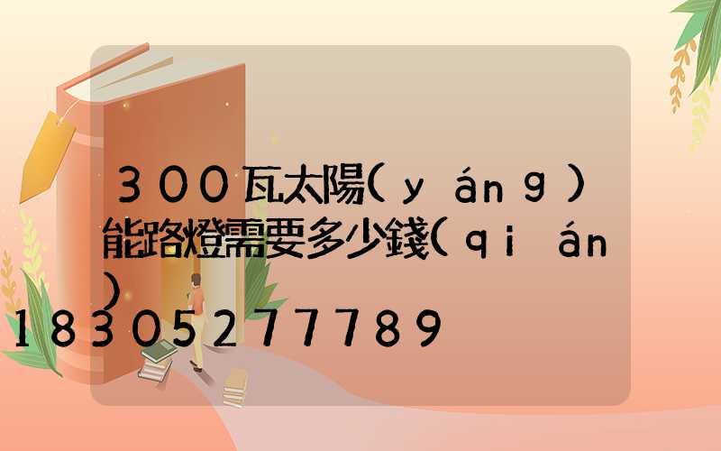 300瓦太陽(yáng)能路燈需要多少錢(qián)