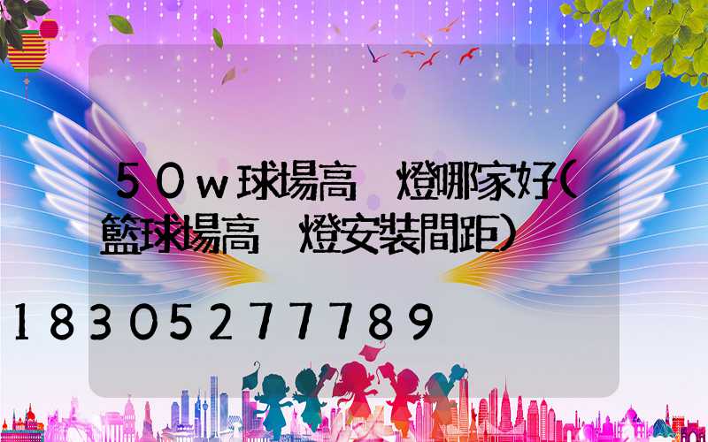 50w球場高桿燈哪家好(籃球場高桿燈安裝間距)