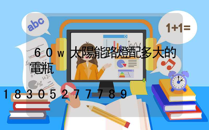 60w太陽能路燈配多大的電瓶
