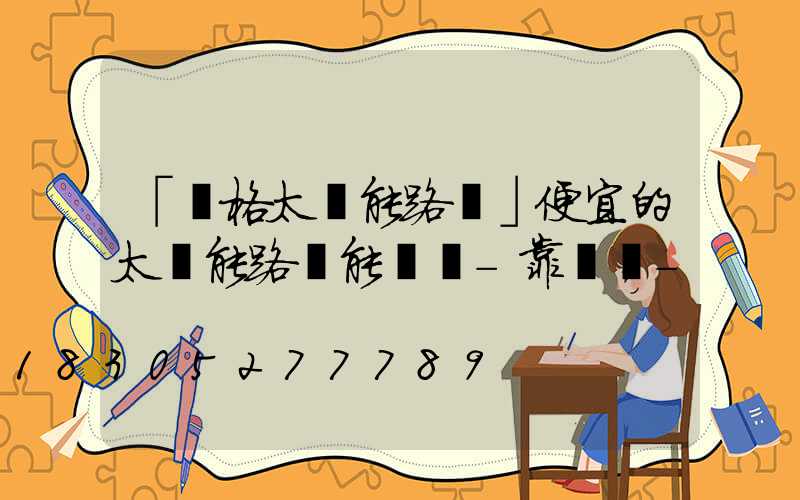 「價格太陽能路燈」便宜的太陽能路燈能買嗎-靠譜嗎-