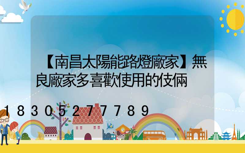 【南昌太陽能路燈廠家】無良廠家多喜歡使用的伎倆