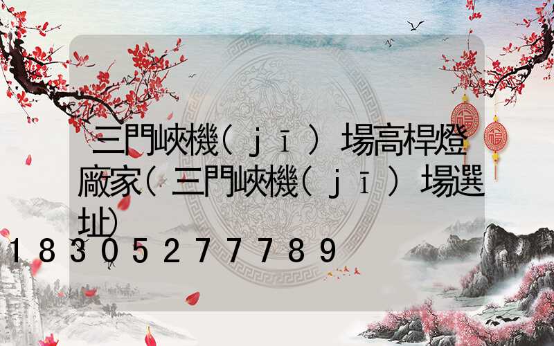 三門峽機(jī)場高桿燈廠家(三門峽機(jī)場選址)