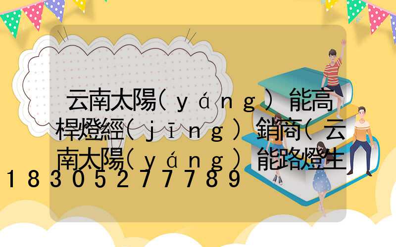 云南太陽(yáng)能高桿燈經(jīng)銷商(云南太陽(yáng)能路燈生產(chǎn)廠家)