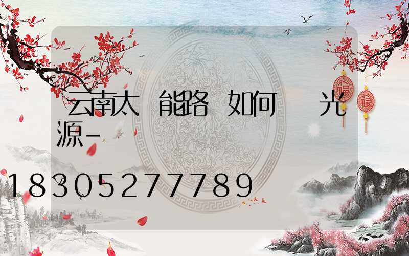 云南太陽能路燈如何選擇光源-