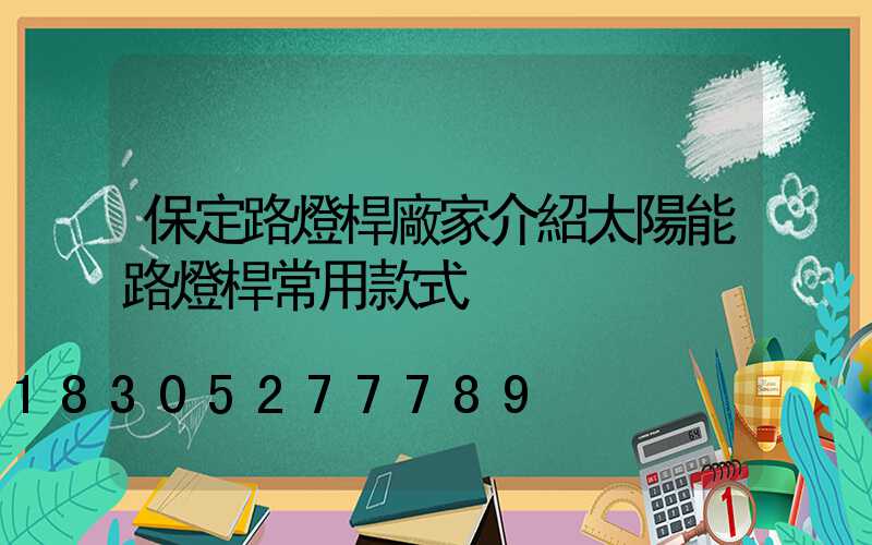 保定路燈桿廠家介紹太陽能路燈桿常用款式
