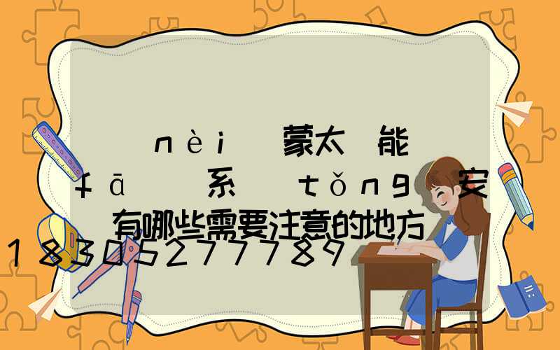 內(nèi)蒙太陽能發(fā)電系統(tǒng)安裝有哪些需要注意的地方