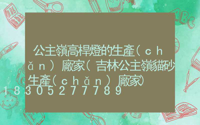 公主嶺高桿燈的生產(chǎn)廠家(吉林公主嶺貓砂生產(chǎn)廠家)
