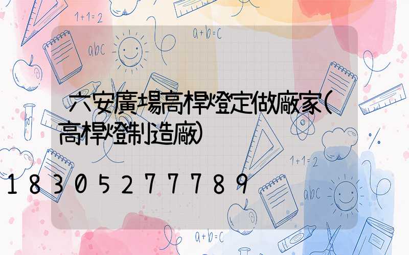 六安廣場高桿燈定做廠家(高桿燈制造廠)