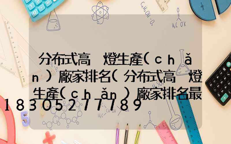 分布式高桿燈生產(chǎn)廠家排名(分布式高桿燈生產(chǎn)廠家排名最新)