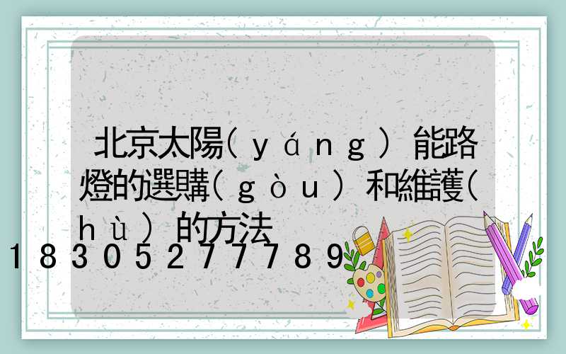 北京太陽(yáng)能路燈的選購(gòu)和維護(hù)的方法