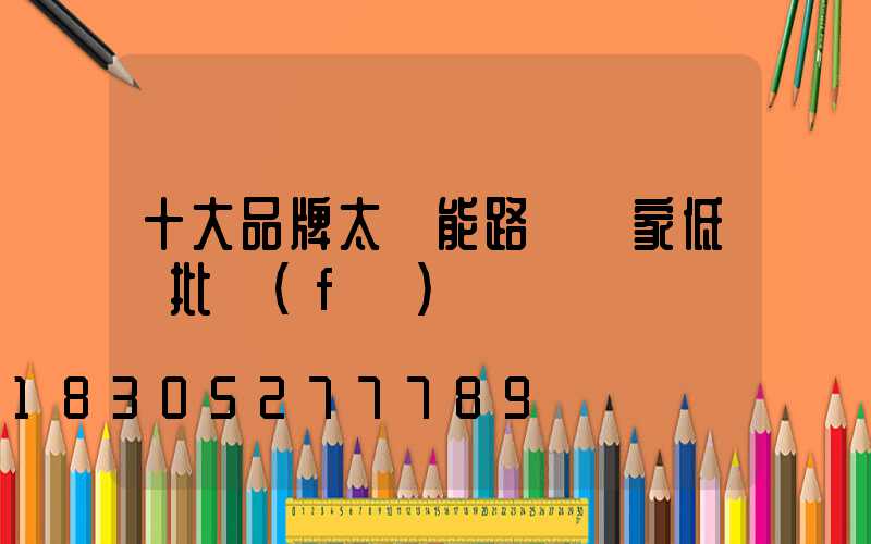 十大品牌太陽能路燈廠家低價批發(fā)
