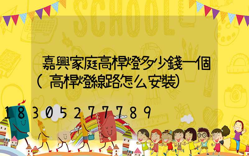 嘉興家庭高桿燈多少錢一個(高桿燈線路怎么安裝)