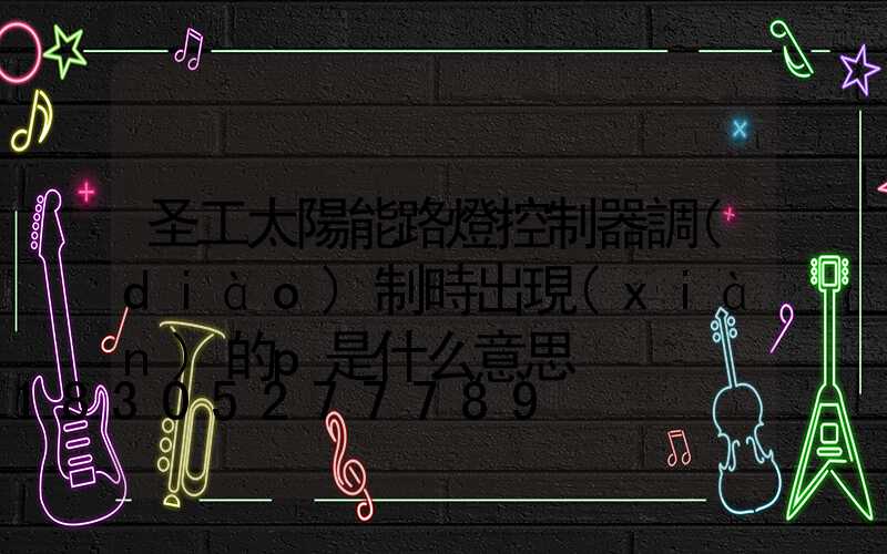 圣工太陽能路燈控制器調(diào)制時出現(xiàn)的p是什么意思