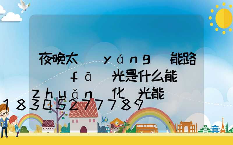 夜晚太陽(yáng)能路燈發(fā)光是什么能轉(zhuǎn)化為光能