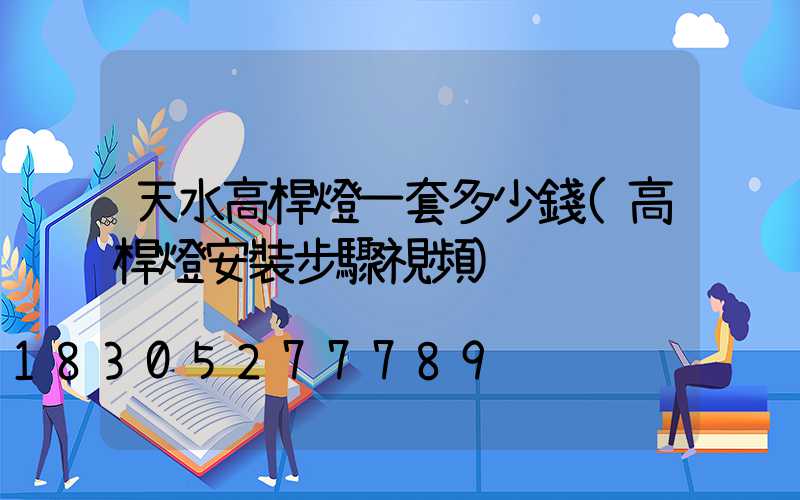 天水高桿燈一套多少錢(高桿燈安裝步驟視頻)