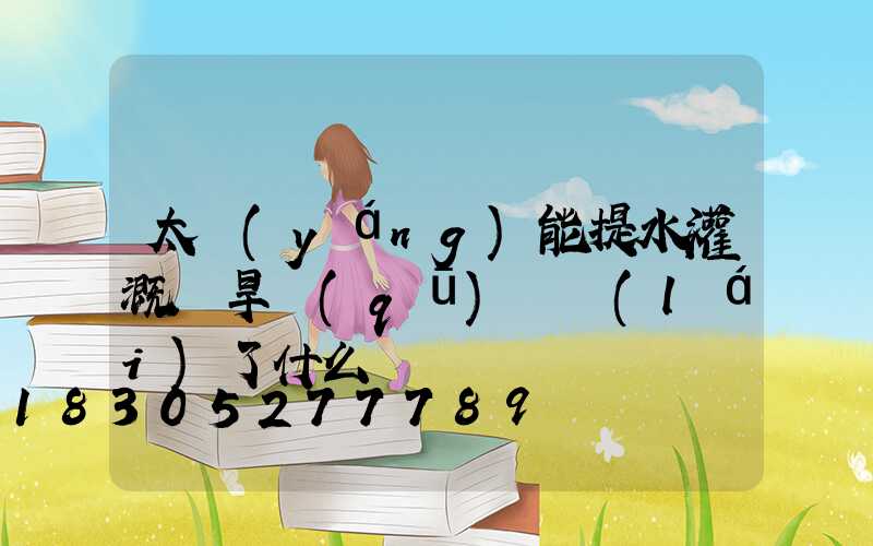 太陽(yáng)能提水灌溉為旱區(qū)帶來(lái)了什么