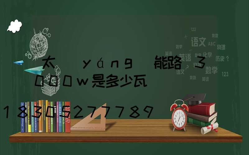 太陽(yáng)能路燈3000w是多少瓦