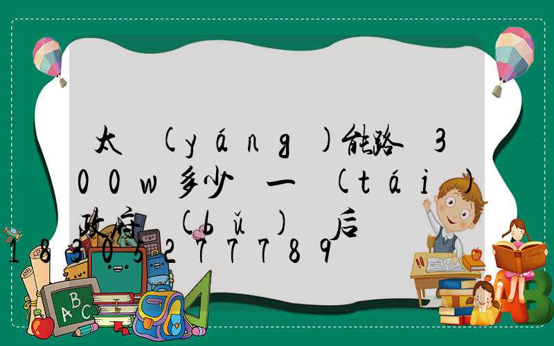 太陽(yáng)能路燈300w多少錢一臺(tái)政府補(bǔ)貼后