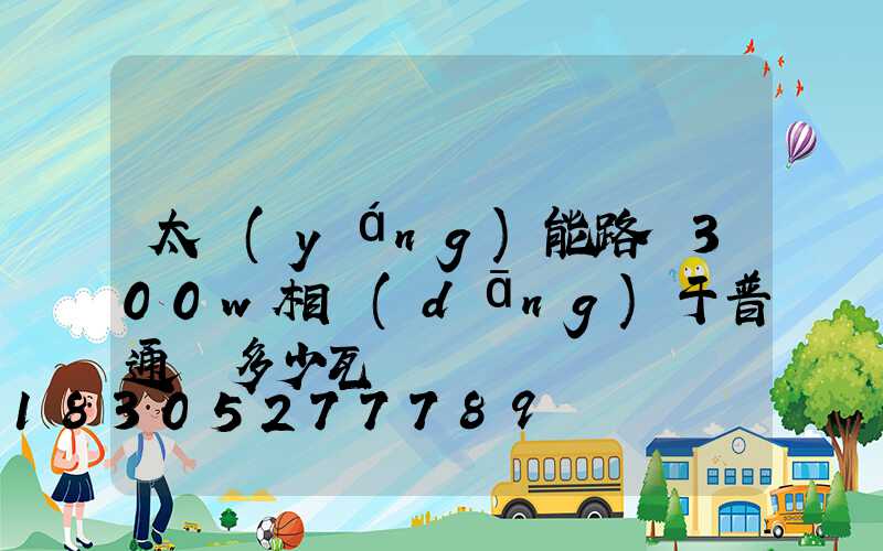 太陽(yáng)能路燈300w相當(dāng)于普通燈多少瓦