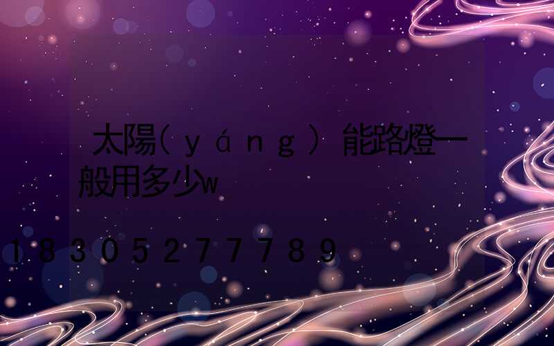 太陽(yáng)能路燈一般用多少w