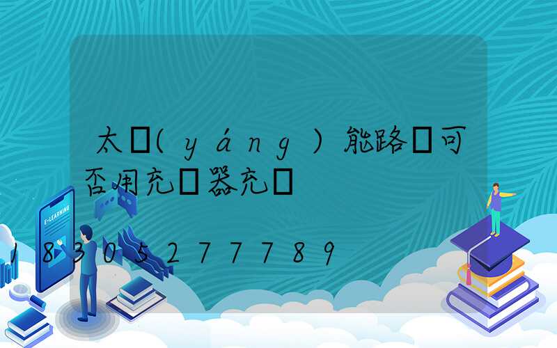 太陽(yáng)能路燈可否用充電器充電