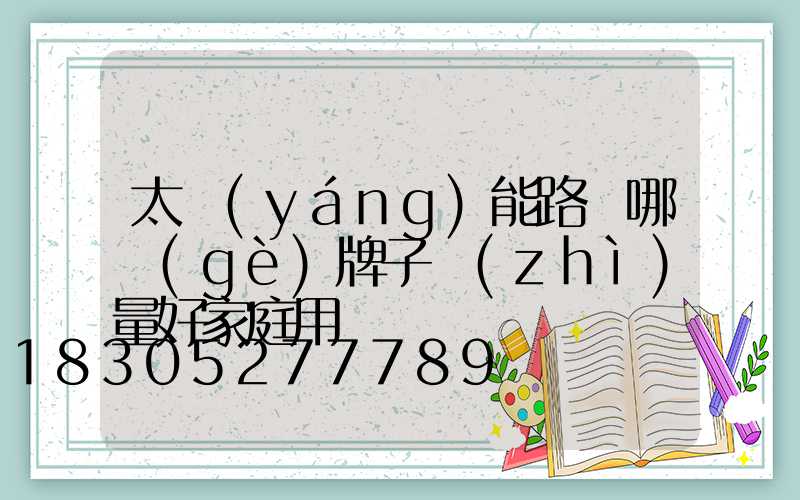 太陽(yáng)能路燈哪個(gè)牌子質(zhì)量好家庭用