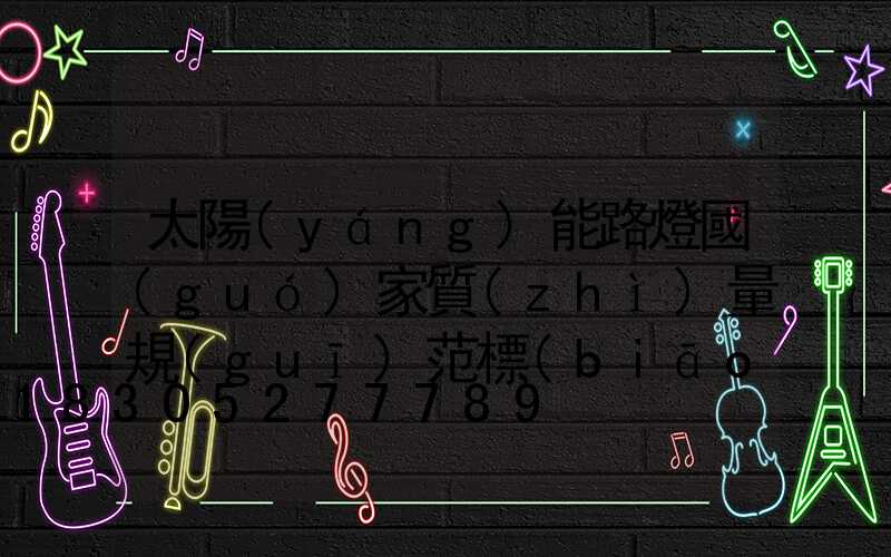 太陽(yáng)能路燈國(guó)家質(zhì)量規(guī)范標(biāo)準(zhǔn)