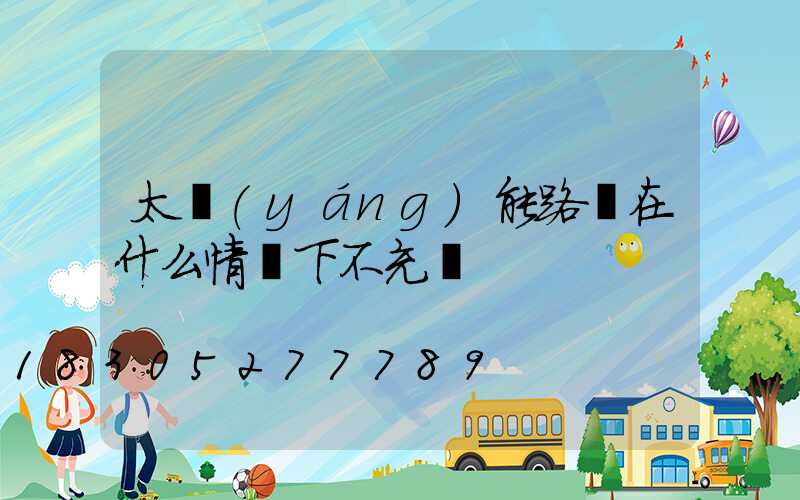 太陽(yáng)能路燈在什么情況下不充電