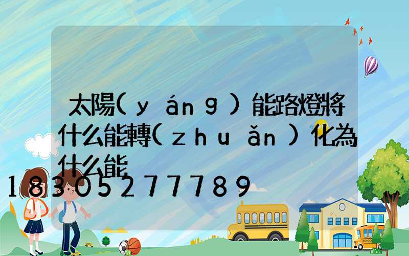 太陽(yáng)能路燈將什么能轉(zhuǎn)化為什么能