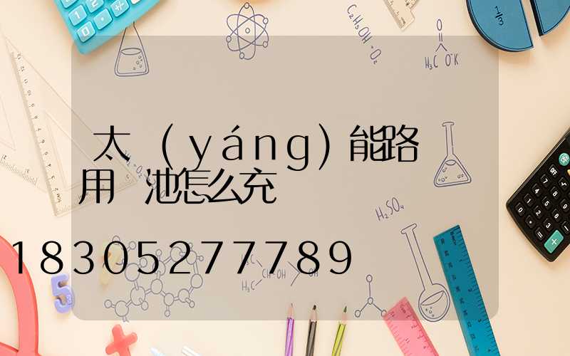 太陽(yáng)能路燈專用電池怎么充電