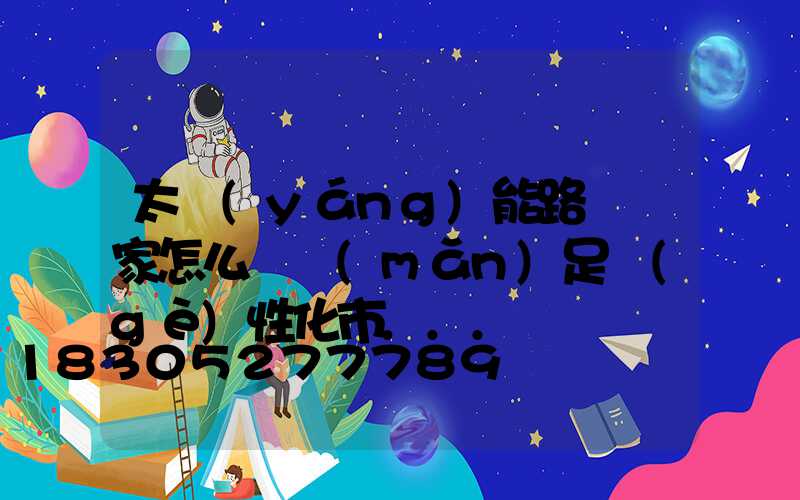 太陽(yáng)能路燈廠家怎么樣滿(mǎn)足個(gè)性化市...