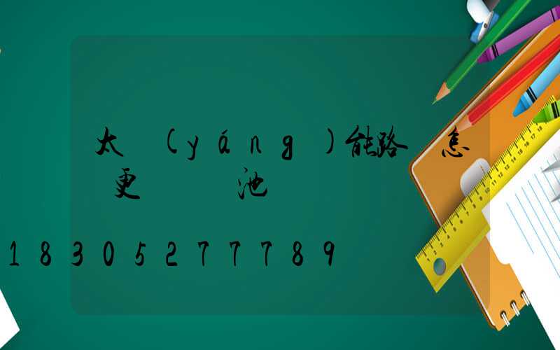 太陽(yáng)能路燈怎樣更換鋰電池