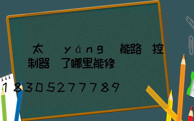 太陽(yáng)能路燈控制器壞了哪里能修