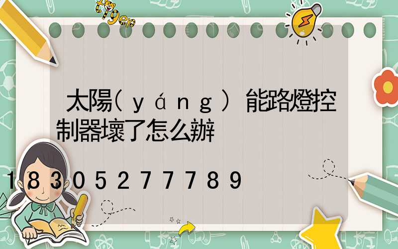 太陽(yáng)能路燈控制器壞了怎么辦