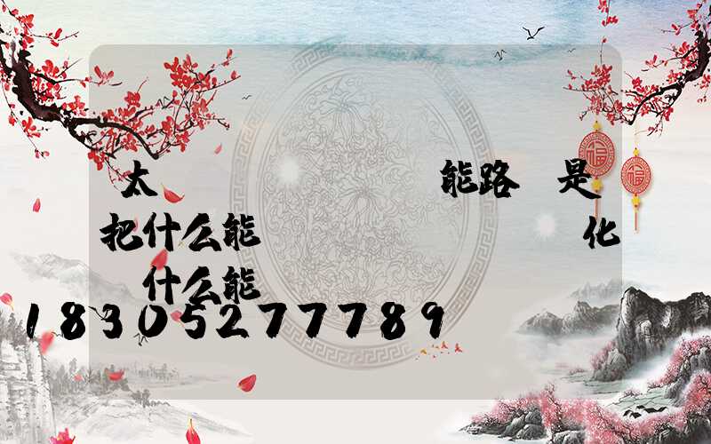太陽(yáng)能路燈是把什么能轉(zhuǎn)化為什么能
