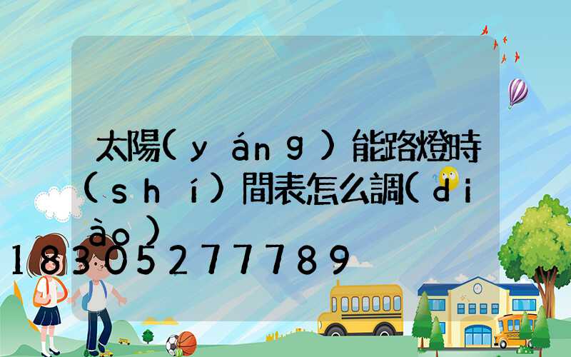 太陽(yáng)能路燈時(shí)間表怎么調(diào)