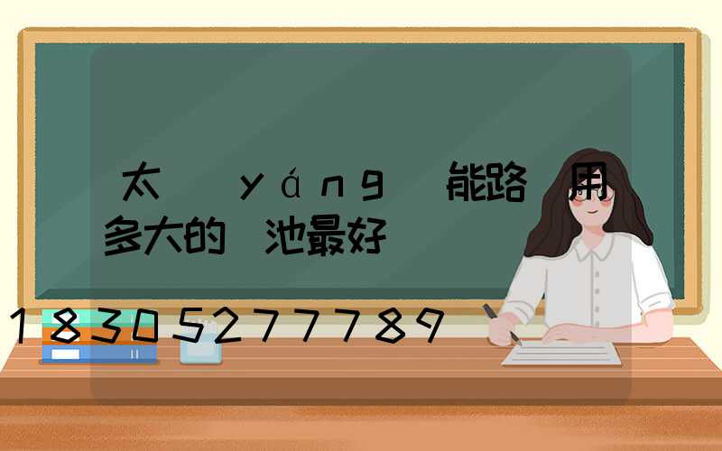 太陽(yáng)能路燈用多大的電池最好