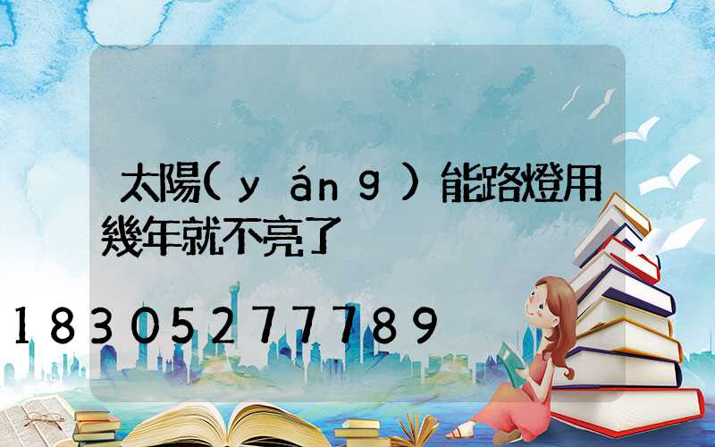 太陽(yáng)能路燈用幾年就不亮了