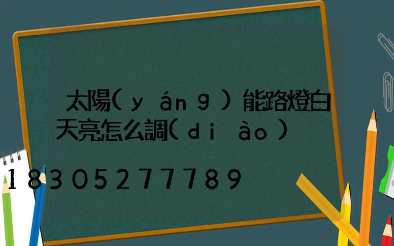 太陽(yáng)能路燈白天亮怎么調(diào)