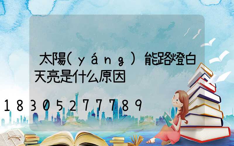 太陽(yáng)能路燈白天亮是什么原因