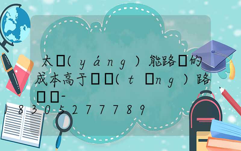 太陽(yáng)能路燈的成本高于傳統(tǒng)路燈嗎-