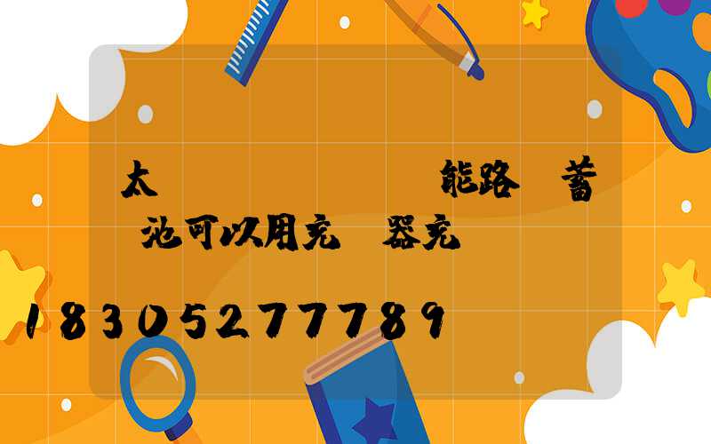太陽(yáng)能路燈蓄電池可以用充電器充電嗎