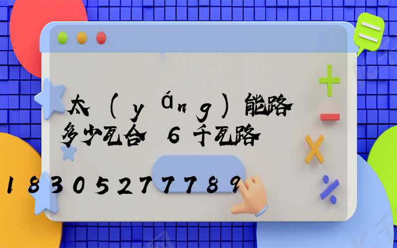 太陽(yáng)能路燈買多少瓦合適6千瓦路燈