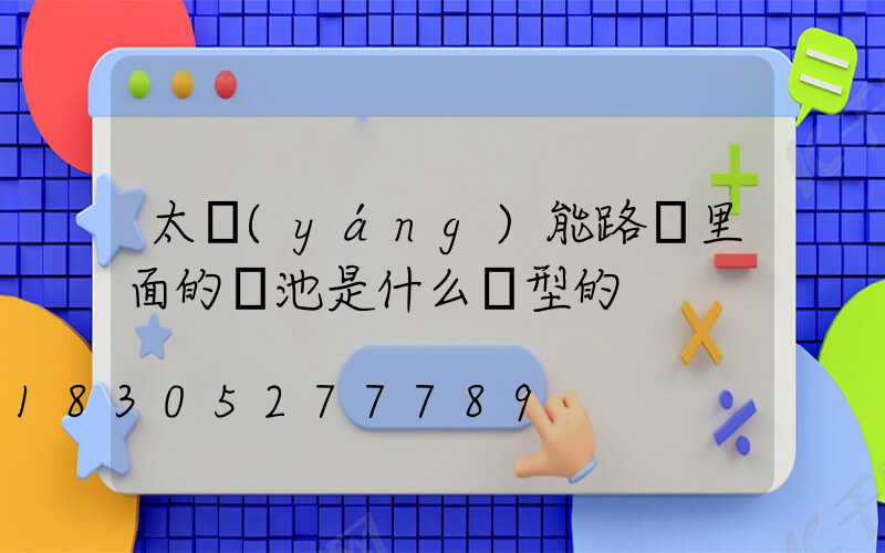 太陽(yáng)能路燈里面的電池是什么類型的