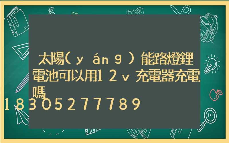太陽(yáng)能路燈鋰電池可以用12v充電器充電嗎