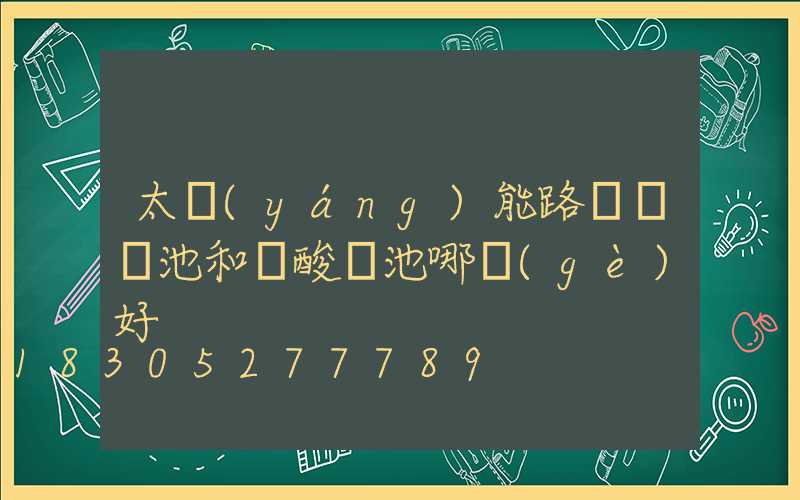 太陽(yáng)能路燈鋰電池和鉛酸電池哪個(gè)好