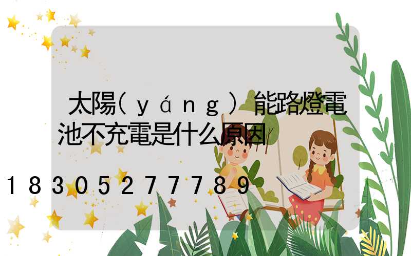 太陽(yáng)能路燈電池不充電是什么原因