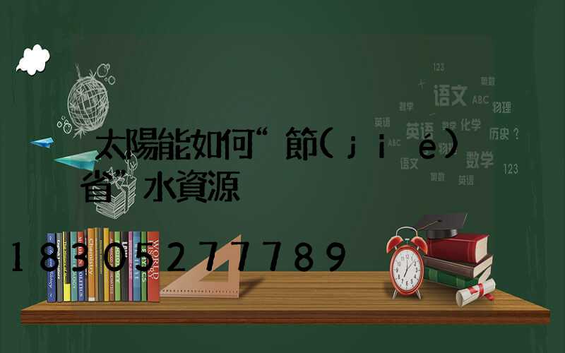 太陽能如何“節(jié)省”水資源