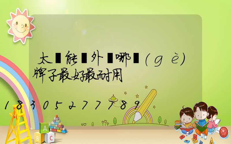 太陽能戶外燈哪個(gè)牌子最好最耐用