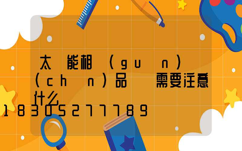 太陽能相關(guān)產(chǎn)品選購需要注意什么